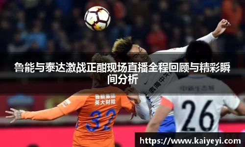 鲁能与泰达激战正酣现场直播全程回顾与精彩瞬间分析